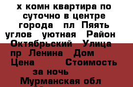 2-х комн квартира по суточно в центре города, (пл. Пяять углов), уютная › Район ­ Октябрьский › Улица ­ пр. Ленина › Дом ­ 84 › Цена ­ 700 › Стоимость за ночь ­ 700 - Мурманская обл., Мурманск г. Недвижимость » Квартиры аренда посуточно   . Мурманская обл.